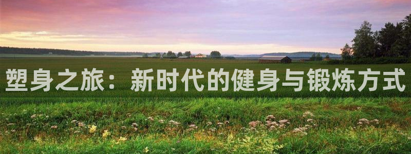 意昂2体育：塑身之旅：新时代的健身与锻炼方式