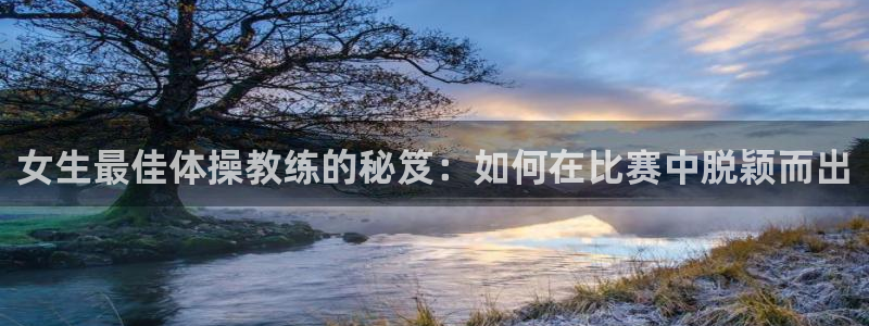 意昂体育凯捷平台注册：女生最佳体操教练的秘笈：如何在比赛中脱颖而出