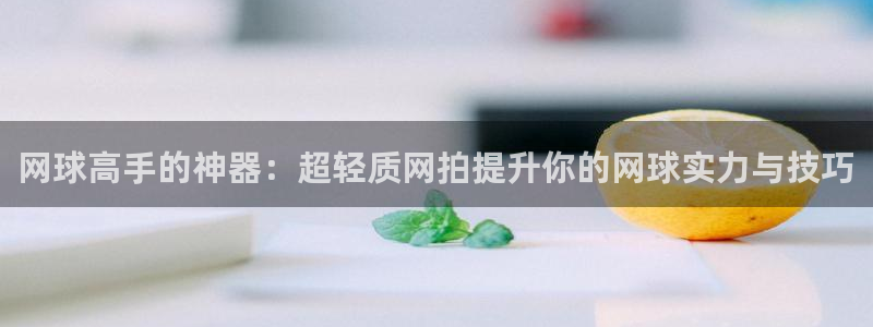 意昂平台登陆：网球高手的神器：超轻质网拍提升你的网球实力与技巧