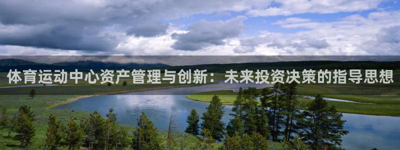www.意昂体育.com：体育运动中心资产管理与创新：未来投资决策的指导思想