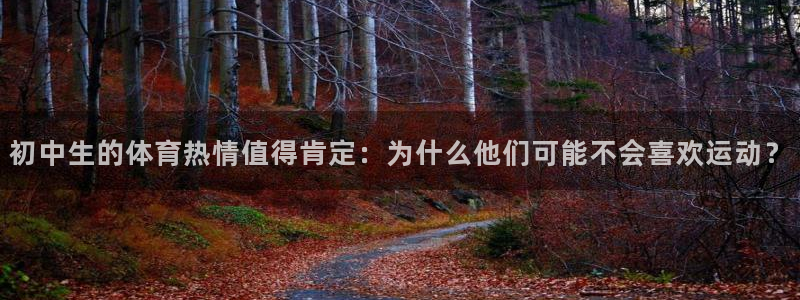 意昂集团股票：初中生的体育热情值得肯定：为什么他们可能不会喜欢运动？
