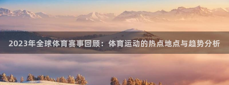 意昂凯捷开号链接：2023年全球体育赛事回顾：体育运动的热点地点与趋势分析