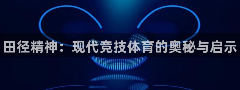 意昂体育在线注册：田径精神：现代竞技体育的奥秘与启示