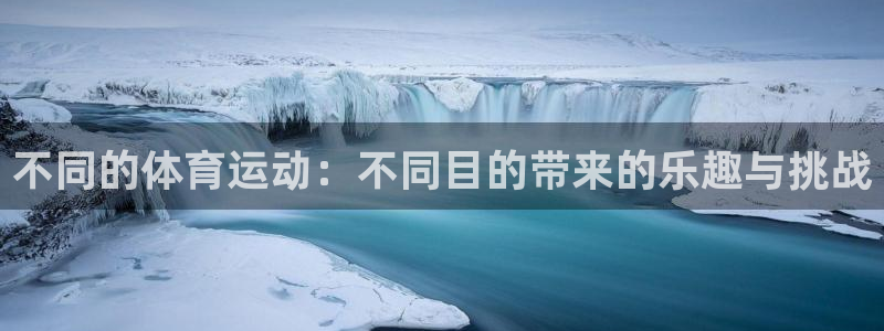 意昂体育官网登录：不同的体育运动：不同目的带来的乐趣与挑战