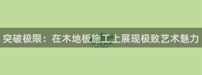 意昂平台注册登陆：突破极限：在木地板施工上展现极致艺术魅力