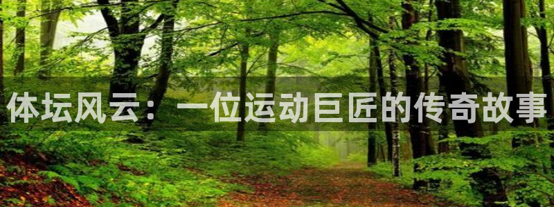 意昂体育免费注册入口：体坛风云：一位运动巨匠的传奇故事
