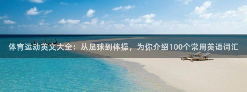 意昂体育凯捷登陆：体育运动英文大全：从足球到体操，为你介绍100个常用英语词汇