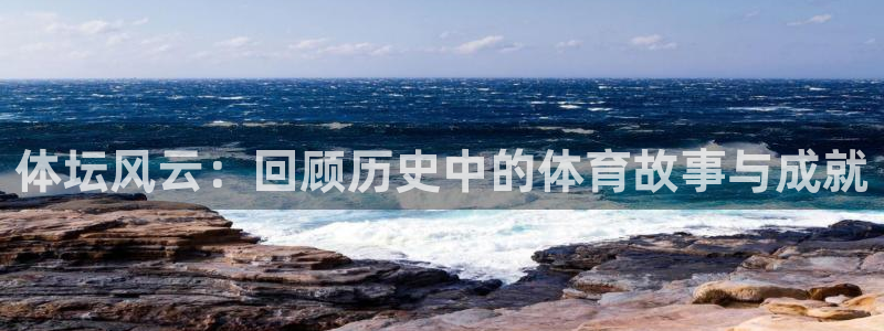 意昂2体育：体坛风云：回顾历史中的体育故事与成就