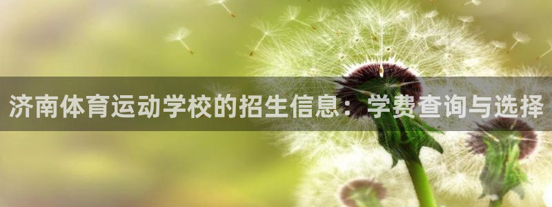 意昂平台注册入口：济南体育运动学校的招生信息：学费查询与选择