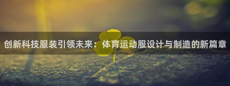 意昂体育凯捷平台代理：创新科技服装引领未来：体育运动服设计与制造的新篇章