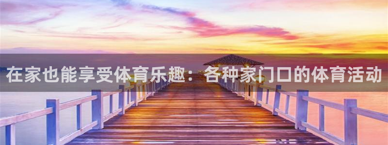 意昂3官网：在家也能享受体育乐趣：各种家门口的体育活动