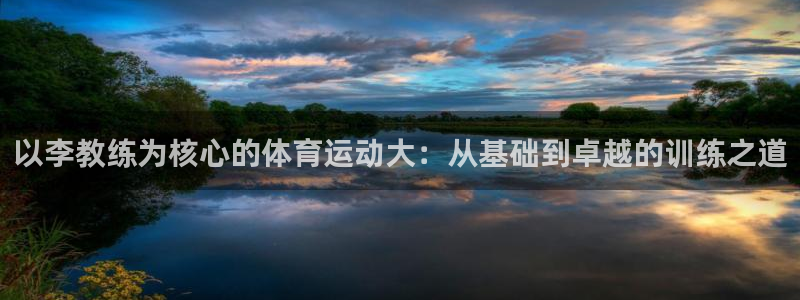 意昂f凯捷平台在线注册：以李教练为核心的体育运动大：从基础到卓越的训练之道