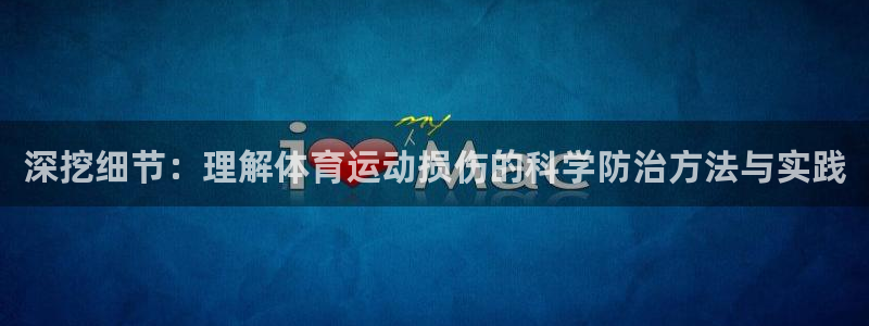意昂4平台：深挖细节：理解体育运动损伤的科学防治方法与实践