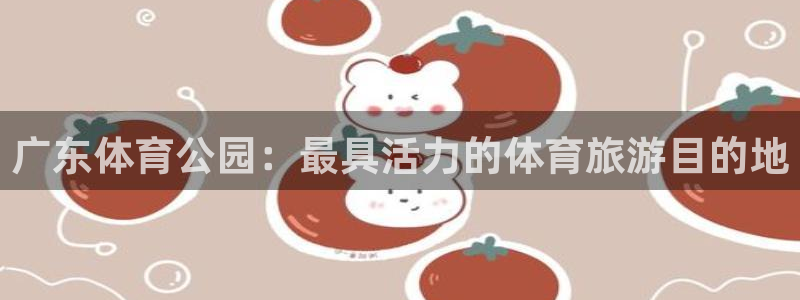 意昂5招商：广东体育公园：最具活力的体育旅游目的地