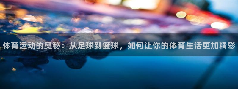 意昂体育1招商：体育运动的奥秘：从足球到篮球，如何让你的体育生活更加精彩