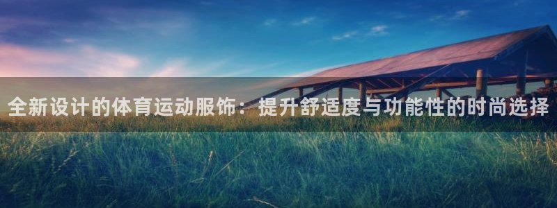 意昂平台登录入口：全新设计的体育运动服饰：提升舒适度与功能性的时尚选择